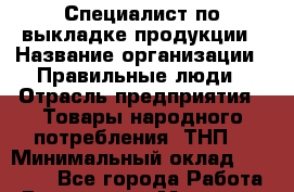 Специалист по выкладке продукции › Название организации ­ Правильные люди › Отрасль предприятия ­ Товары народного потребления (ТНП) › Минимальный оклад ­ 24 000 - Все города Работа » Вакансии   . Мордовия респ.